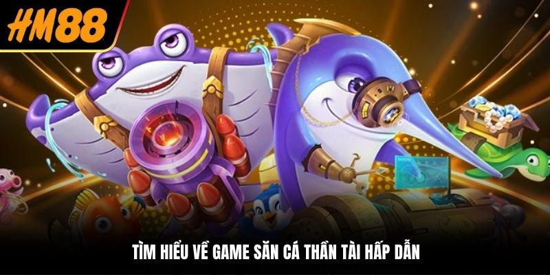 Tìm hiểu về game săn cá Thần Tài hấp dẫn